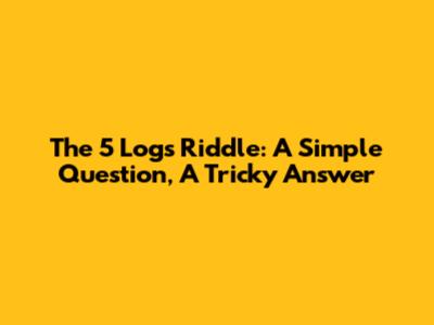 The 5 Logs Riddle: A Simple Question, A Tricky Answer