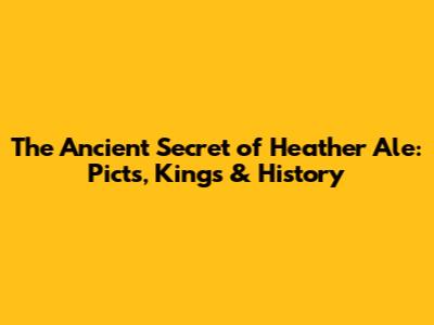 The Ancient Secret of Heather Ale: Picts, Kings & History