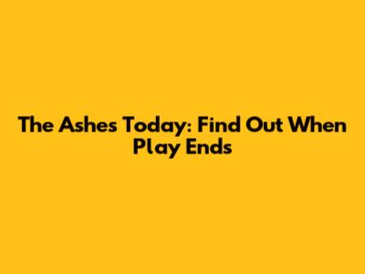 The Ashes Today: Find Out When Play Ends