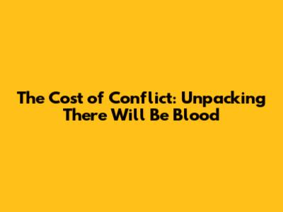 The Cost of Conflict: Unpacking 'There Will Be Blood'
