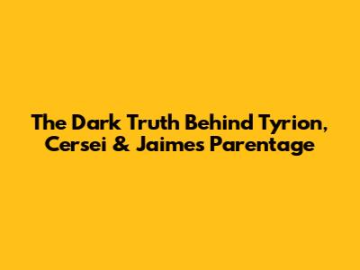 The Dark Truth Behind Tyrion, Cersei & Jaime's Parentage