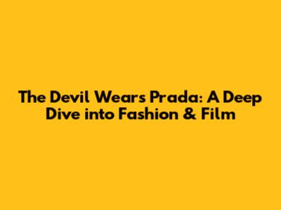 The Devil Wears Prada: A Deep Dive into Fashion & Film