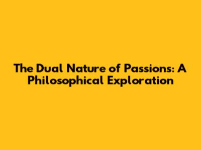 The Dual Nature of Passions: A Philosophical Exploration