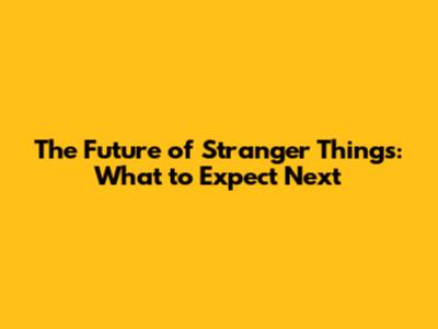 The Future of Stranger Things: What to Expect Next