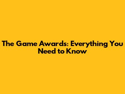 The Game Awards: Everything You Need to Know