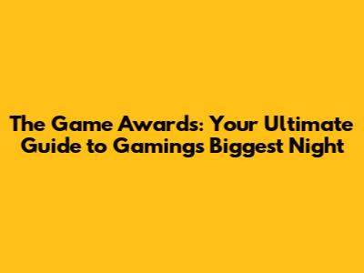 The Game Awards: Your Ultimate Guide to Gaming's Biggest Night