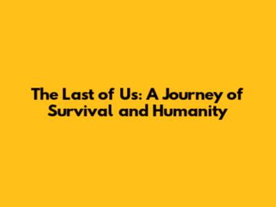 The Last of Us: A Journey of Survival and Humanity