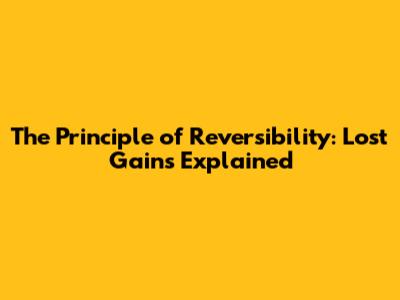 The Principle of Reversibility: Lost Gains Explained