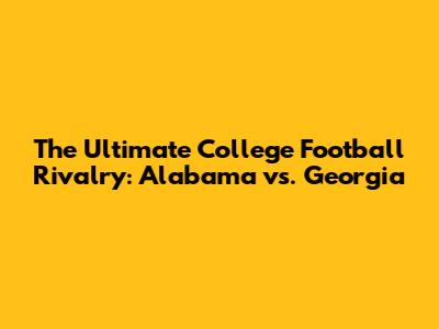 The Ultimate College Football Rivalry: Alabama vs. Georgia