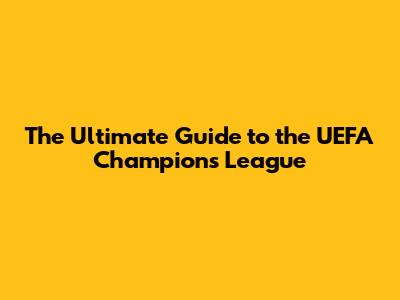 The Ultimate Guide to the UEFA Champions League