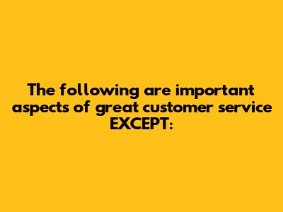 The following are important aspects of great customer service EXCEPT: