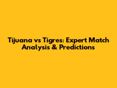 Tijuana vs Tigres: Expert Match Analysis & Predictions