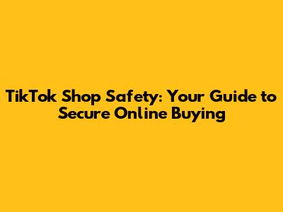 TikTok Shop Safety: Your Guide to Secure Online Buying