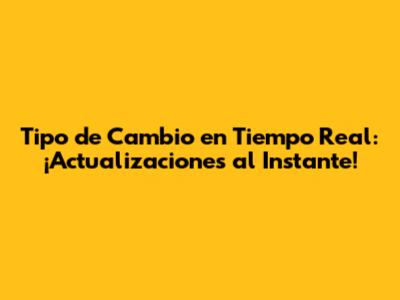 Tipo de Cambio en Tiempo Real: ¡Actualizaciones al Instante!