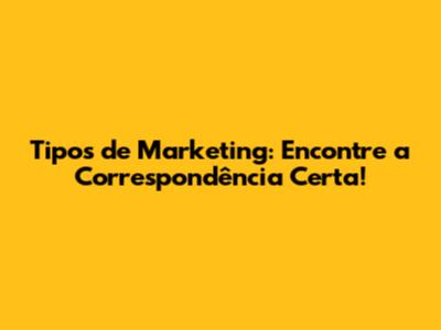 Tipos de Marketing: Encontre a Correspondência Certa!