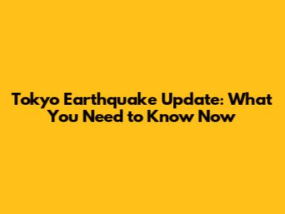Tokyo Earthquake Update: What You Need to Know Now