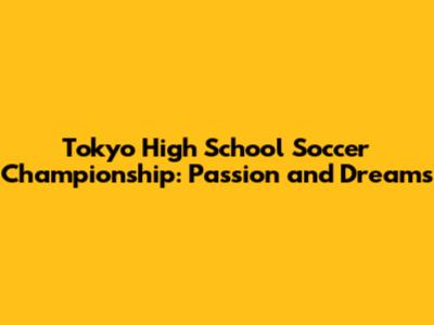 Tokyo High School Soccer Championship: Passion and Dreams