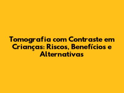 Tomografia com Contraste em Crianças: Riscos, Benefícios e Alternativas