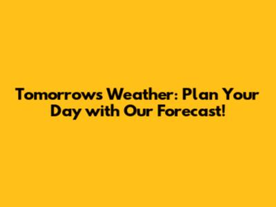 Tomorrow's Weather: Plan Your Day with Our Forecast!