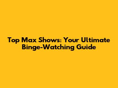 Top Max Shows: Your Ultimate Binge-Watching Guide