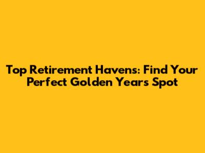Top Retirement Havens: Find Your Perfect Golden Years Spot