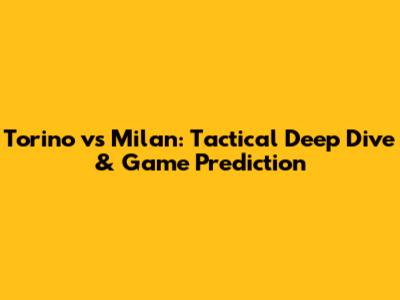 Torino vs Milan: Tactical Deep Dive & Game Prediction