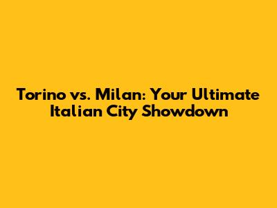 Torino vs. Milan: Your Ultimate Italian City Showdown