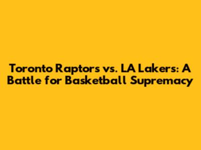 Toronto Raptors vs. LA Lakers: A Battle for Basketball Supremacy