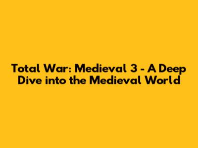 Total War: Medieval 3 - A Deep Dive into the Medieval World