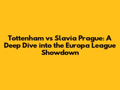Tottenham vs Slavia Prague: A Deep Dive into the Europa League Showdown