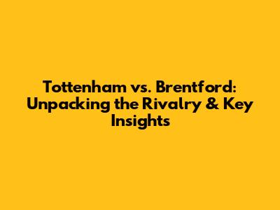 Tottenham vs. Brentford: Unpacking the Rivalry & Key Insights