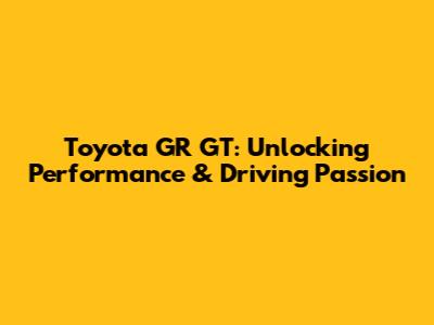Toyota GR GT: Unlocking Performance & Driving Passion