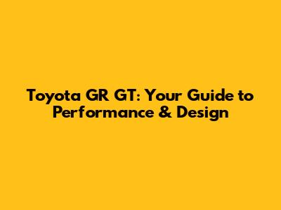 Toyota GR GT: Your Guide to Performance & Design