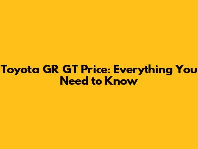 Toyota GR GT Price: Everything You Need to Know