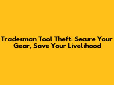 Tradesman Tool Theft: Secure Your Gear, Save Your Livelihood