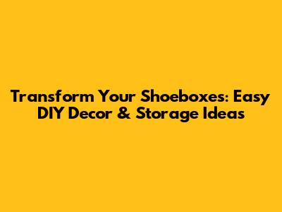 Transform Your Shoeboxes: Easy DIY Decor & Storage Ideas