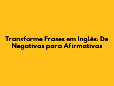 Transforme Frases em Inglês: De Negativas para Afirmativas