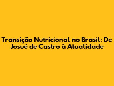 Transição Nutricional no Brasil: De Josué de Castro à Atualidade