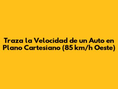 Traza la Velocidad de un Auto en Plano Cartesiano (85 km/h Oeste)