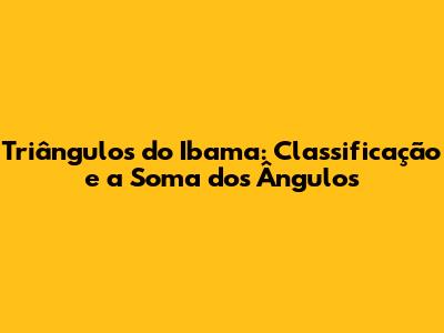 Triângulos do Ibama: Classificação e a Soma dos Ângulos