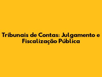 Tribunais de Contas: Julgamento e Fiscalização Pública