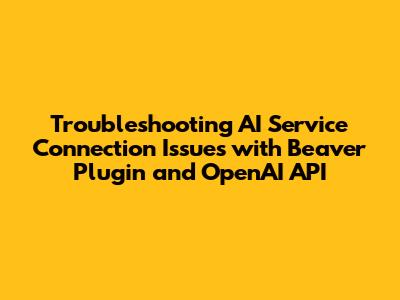 Troubleshooting AI Service Connection Issues with Beaver Plugin and OpenAI API