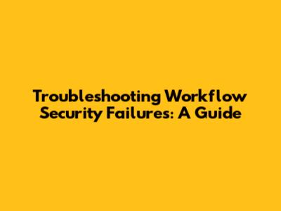 Troubleshooting Workflow Security Failures: A Guide