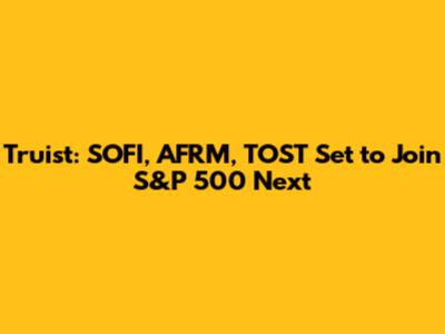 Truist: SOFI, AFRM, TOST Set to Join S&P 500 Next