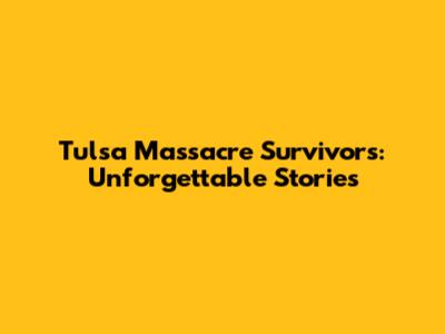 Tulsa Massacre Survivors: Unforgettable Stories
