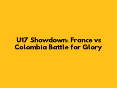 U17 Showdown: France vs Colombia Battle for Glory