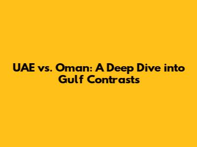 UAE vs. Oman: A Deep Dive into Gulf Contrasts