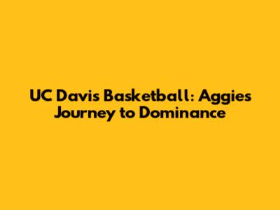 UC Davis Basketball: Aggies' Journey to Dominance
