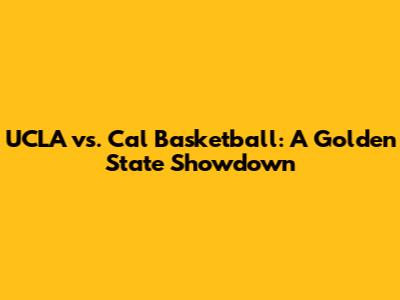 UCLA vs. Cal Basketball: A Golden State Showdown