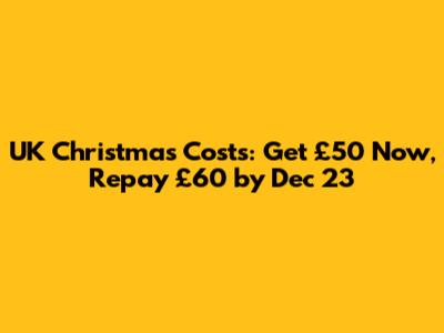 UK Christmas Costs: Get £50 Now, Repay £60 by Dec 23